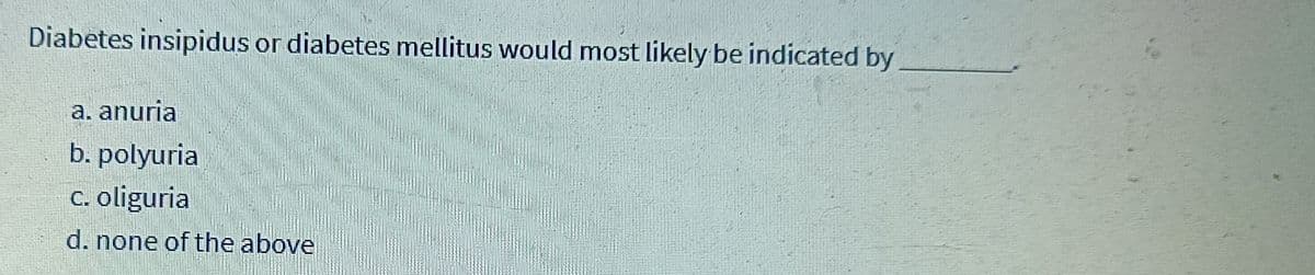 Diabetes insipidus or diabetes mellitus would most likely be indicated by
a. anuria
b. polyuria
c. oliguria
d. none of the above