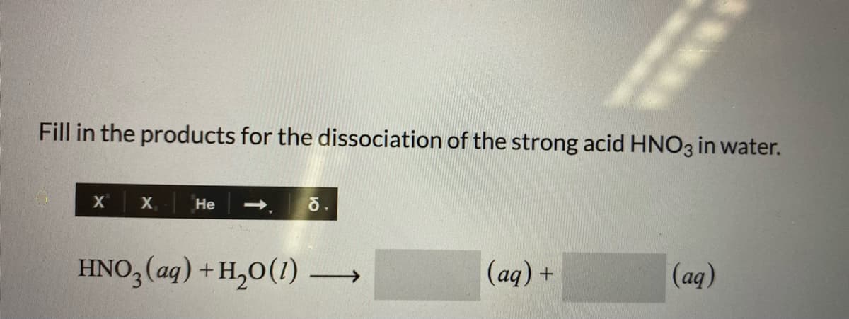 Fill in the products for the dissociation of the strong acid HNO3 in water.
Не
->
HNO,(aq) +H,0(1)→
(aq) +
(aд)
