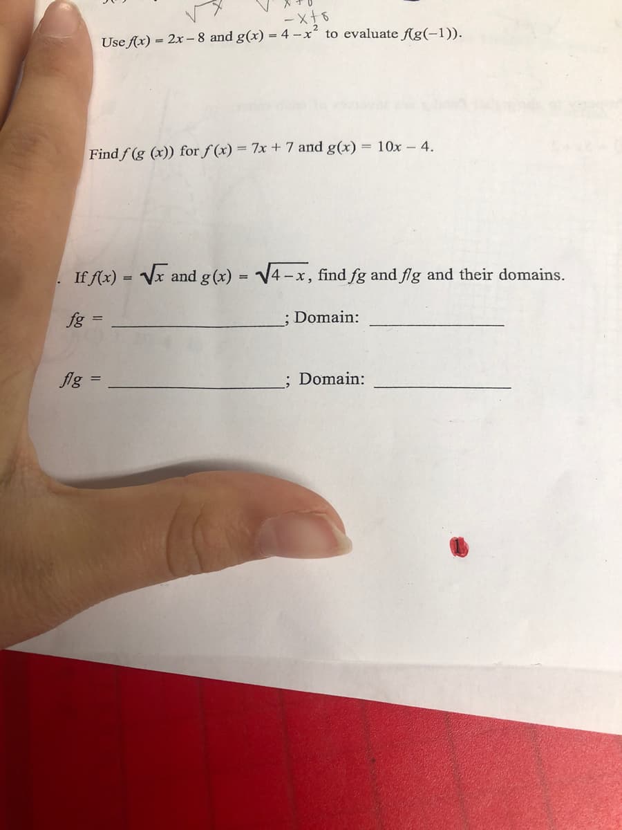 Use flx) = 2x – 8 and g(x) = 4 – x´ to evaluate f(g(-1)).
Find f (g (x)) for f (x) = 7x + 7 and g(x) = 10x – 4.
If f(x) = Vx and g (x) = V4 -x, find fg and flg and their domains.
fg =
; Domain:
flg =
; Domain:
