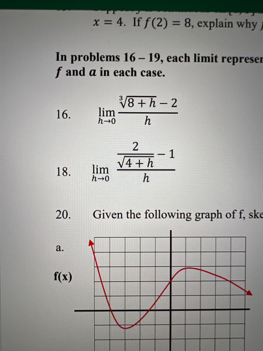 x = 4. If f(2)= 8, explain why
In problems 16-19, each limit represen
f and a in each case.
16.
18.
20.
a.
f(x)
lim
h→0
lim
h→0
3
√8+h-2
h
2
√4+h
h
Given the following graph of f, ske