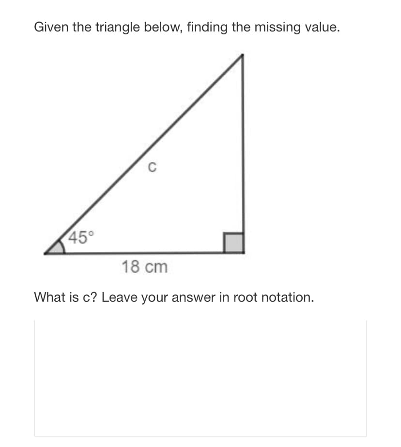 Given the triangle below, finding the missing value.
C
45°
18 cm
What is c? Leave your answer in root notation.
