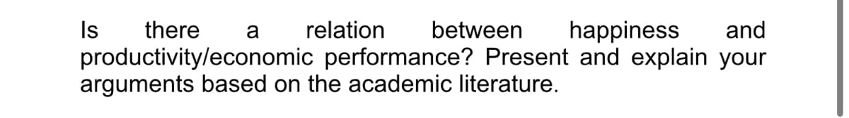 there a relation between happiness and
productivity/economic performance? Present and explain your
arguments based on the academic literature.
Is