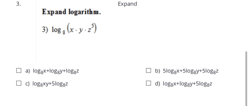 Expand
Expand logarithm.
3) log (x - y . z')
O a) loggx+log8y+loggz
O b) 5loggx+5loggy+5loggz
O c) loggxy+5loggz
O d) loggx+log8y+5loggz
3.
