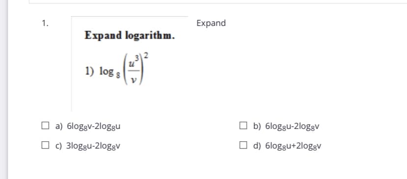 1.
Expand
Expand logarithm.
1) log 8
O a) 6loggv-2loggu
O b) 6loggu-2loggv
O c) 3loggu-2log:v
O d) 6loggu+2loggv
