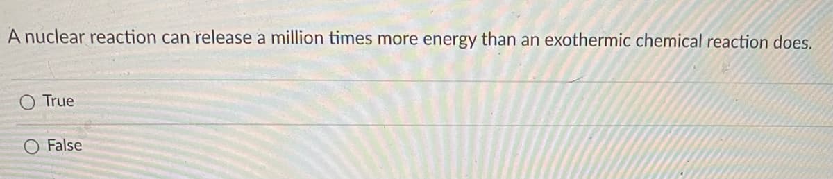 A nuclear reaction can release a million times more energy than an exothermic chemical reaction does.
True
False
