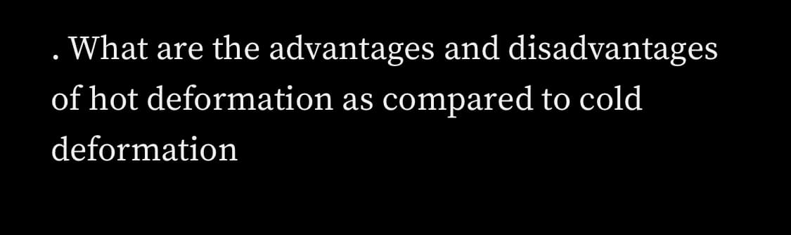 What are the advantages and disadvantages
of hot deformation as compared to cold
deformation
