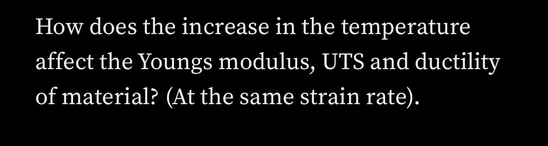 How does the increase in the temperature
affect the Youngs modulus, UTS and ductility
of material? (At the same strain rate).
