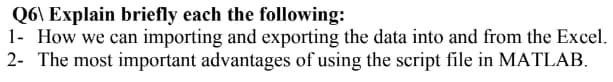 Q6\ Explain briefly each the following:
1- How we can importing and exporting the data into and from the Excel.
2- The most important advantages of using the script file in MATLAB.