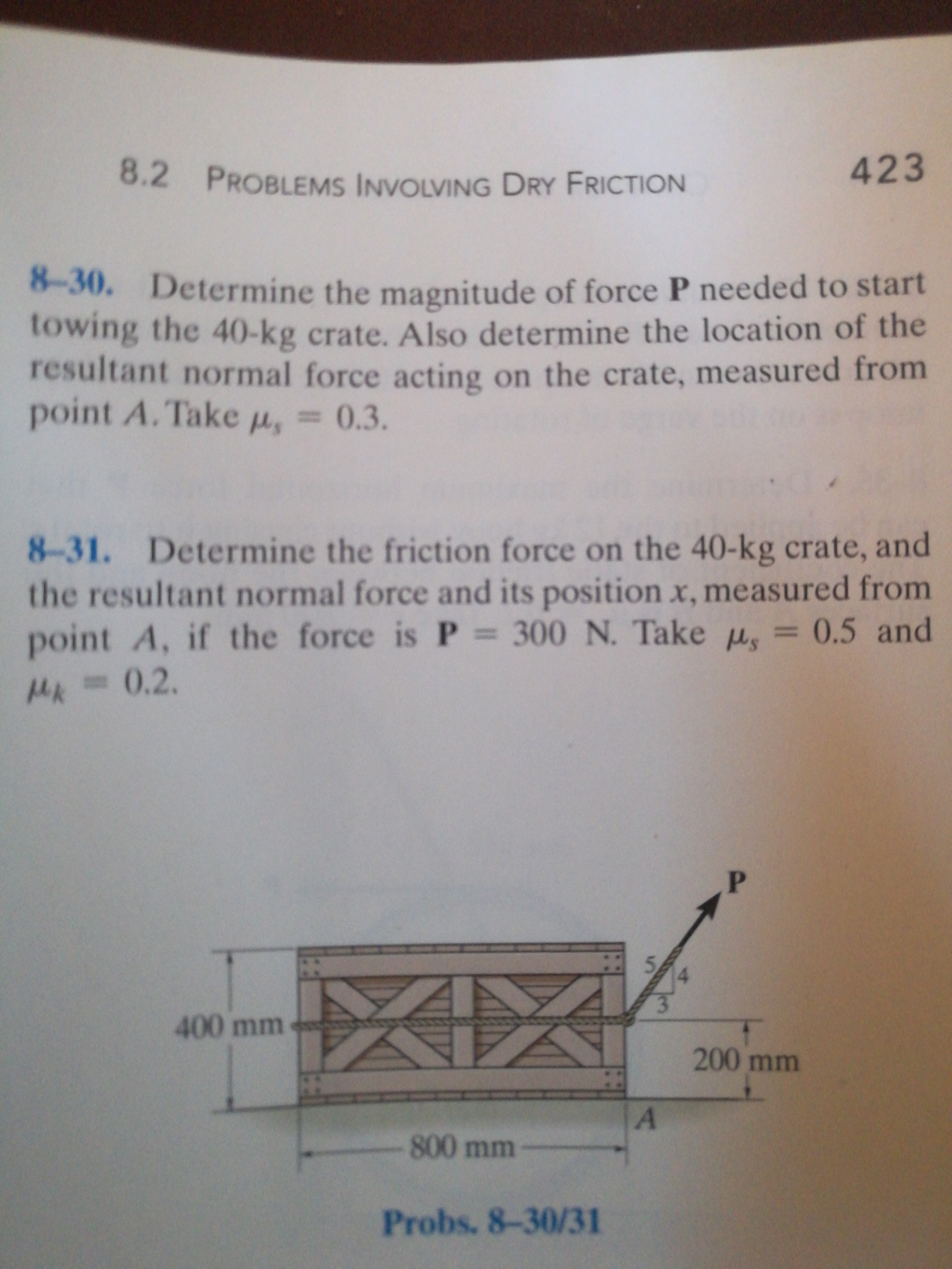 8-30. Determine the magnitude of force P needed to start
towing the 40-kg crate. Also determine the location of the
resultant normal force acting on the crate, measured from
point A. Take u, =
30.3.
