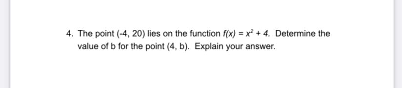 4. The point (-4, 20) lies on the function f(x) = x² + 4. Determine the
value of b for the point (4, b). Explain your answer.
