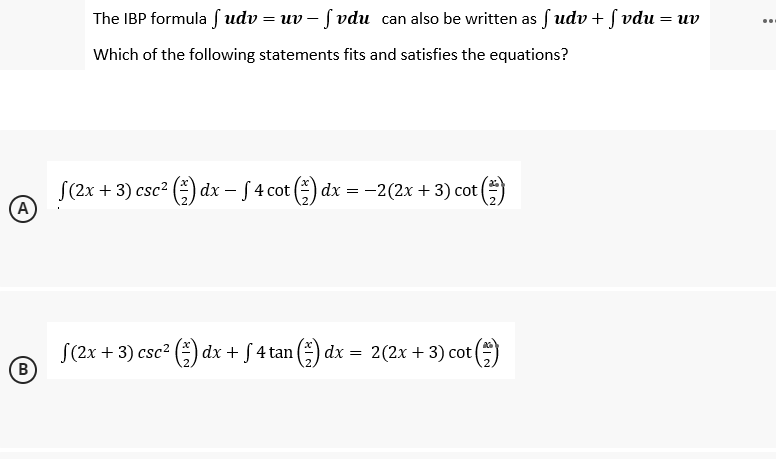 A
B
The IBP formula fudv=uv-fvdu
Which of the following statements fits and satisfies the equations?
(2x + 3) csc² (1) dx − f 4 cot (1) dx = −2(2x + 3) cot (
(2x + 3) csc² (1) dx + f 4 tan (1) dx = 2(2x + 3) cot (1)
can also be written as fudv+fvdu = uv