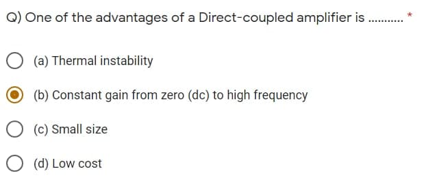 Q) One of the advantages of a Direct-coupled amplifier is
..... ...
(a) Thermal instability
(b) Constant gain from zero (dc) to high frequency
(c) Small size
(d) Low cost
