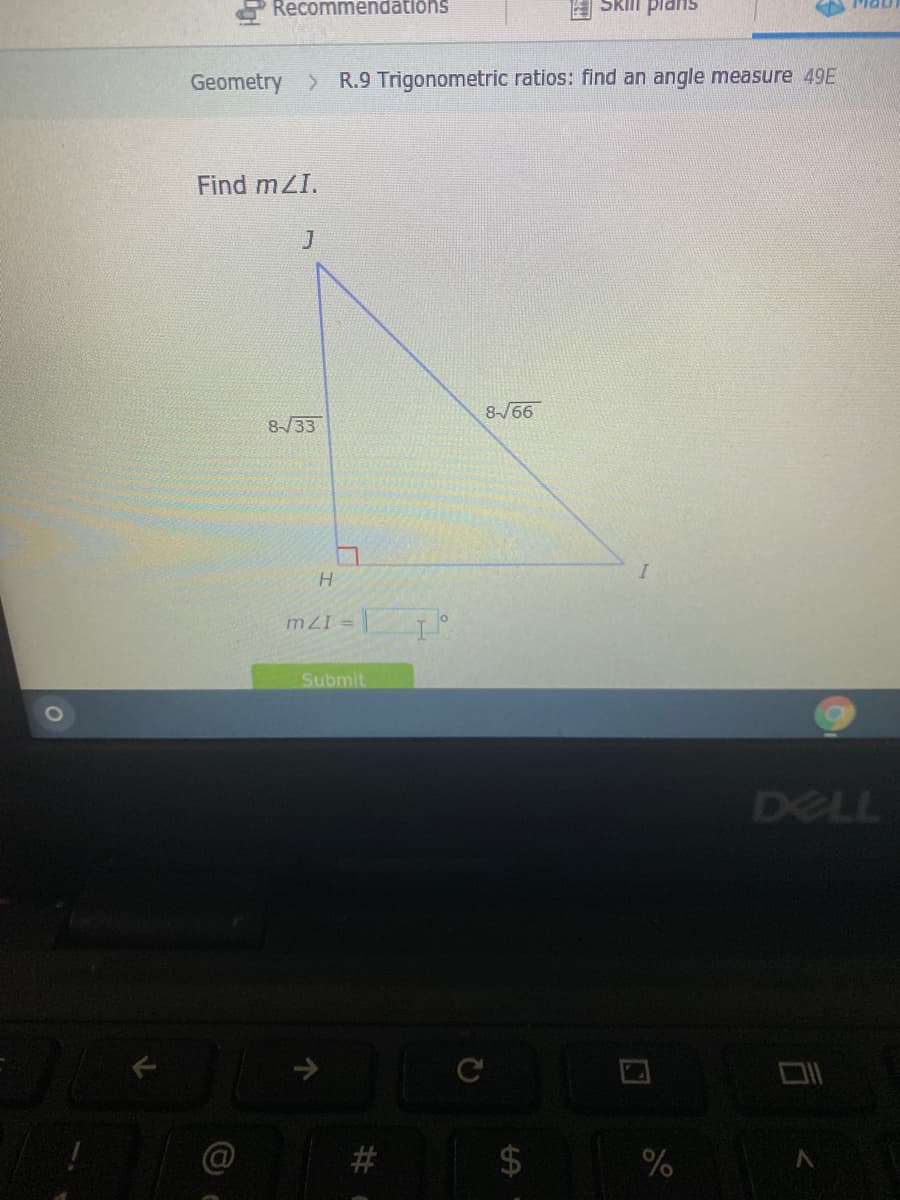 Recommendations
Skill plan
Geometry
> R.9 Trigonometric ratios: find an angle measure 49E
Find mZI.
866
8-/33
H.
mZI =
Submit
DELL
%
%24
