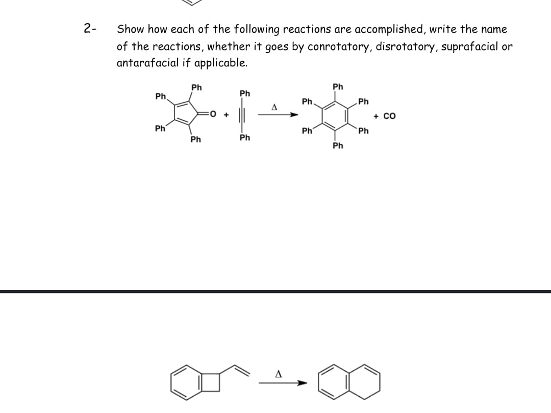 2-
Show how each of the following reactions are accomplished, write the name
of the reactions, whether it goes by conrotatory, disrotatory, suprafacial or
antarafacial if applicable.
Ph
A
31-00-
+
||
Ph
Ph
Ph
Ph
Ph
Ph
Ph
Ph
Ph
Ph
Ph
+ CO