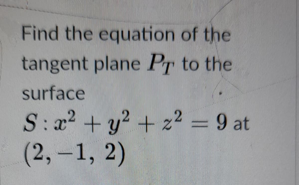 Find the equation of the
tangent plane Pr to the
surface
S:x2 +y? + z² = 9 at
(2,-1, 2)
