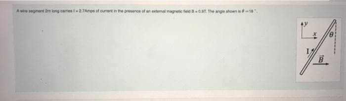 A wire segment 2m long carrien I- 2.7Amps of current in the presence of an external magnetic feld -0.9T. The angle shown in 018.
