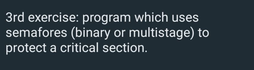 3rd exercise: program which uses
semafores (binary or multistage) to
protect a critical section.
