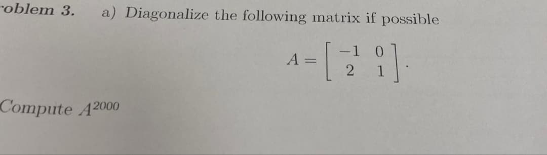 roblem 3.
a) Diagonalize the following matrix if possible
A =
Compute A2000
