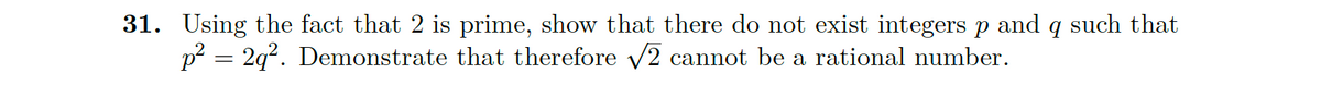 31. Using the fact that 2 is prime, show that there do not exist integers p and 9 such that
p² = 2q². Demonstrate that therefore √2 cannot be a rational number.