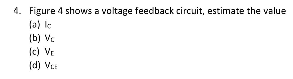 4. Figure 4 shows a voltage feedback circuit, estimate the value
(a) lc
(b) Vc
(c) Ve
(d) VCE
