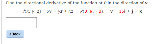 Find the directional derivative of the function at P in the direction of v.
f(x, y, z) = xy + yz + xz, P(8, 9, -8), v = 16i + j - k
eBook
