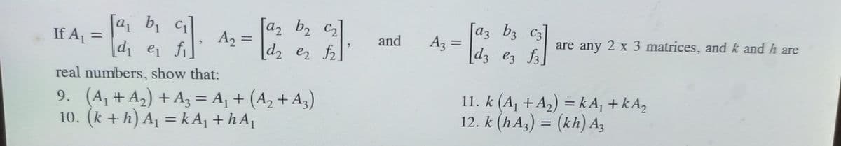 If A₁ = a
a₁ b₁c₁
d₁ e₁
[a₂ b₂ C₂
d₂ e2 f2.
real numbers, show that:
9. (A₁ #A₂) + A3 = A₁ + (A₂ + A3)
10. (k+h) A₁ = kA₁ +hA₁
A₂ =
3.
and
A3 =
[a3 b3 C3]
[d3 e3 f3]
11. k (A₁ + A₂) = kA₁+kA₂
12. k (hA3) = (kh) Az
are any 2 x 3 matrices, and k and h are