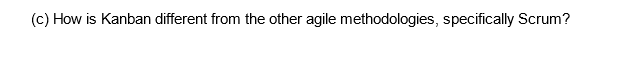 (c) How is Kanban different from the other agile methodologies, specifically Scrum?