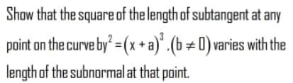 Show that the square of the length of subtangent at any
point on the curve by =(x +a)° .(b±0) varies with the
length of the subnormal at that point.
