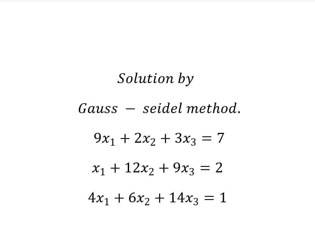 Solution by
Gauss
seidel method.
9х1 + 2х2 + Зх3 — 7
х1+ 12х2 + 9хз
= 2
4x1 + 6х2 + 14хз — 1
