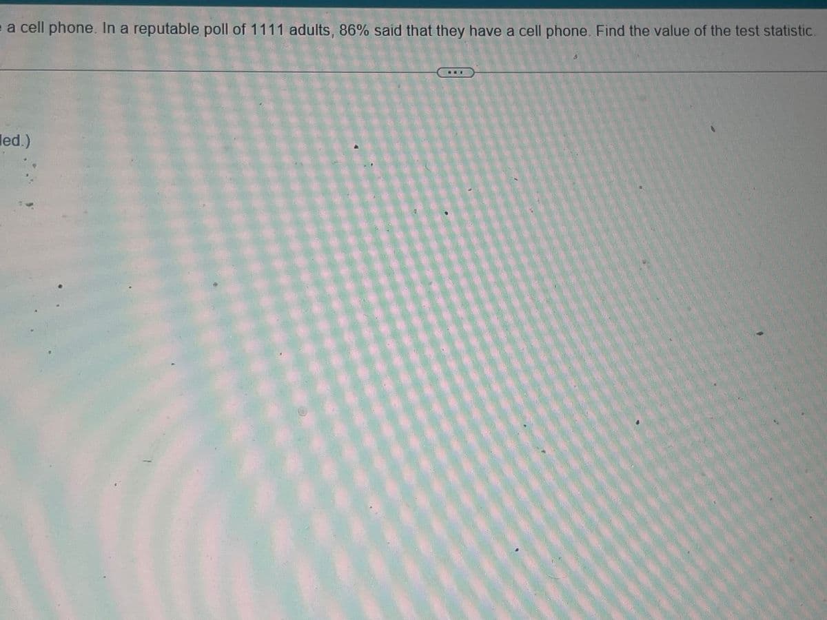 e a cell phone. In a reputable poll of 1111 adults, 86% said that they have a cell phone. Find the value of the test statistic.
led.)