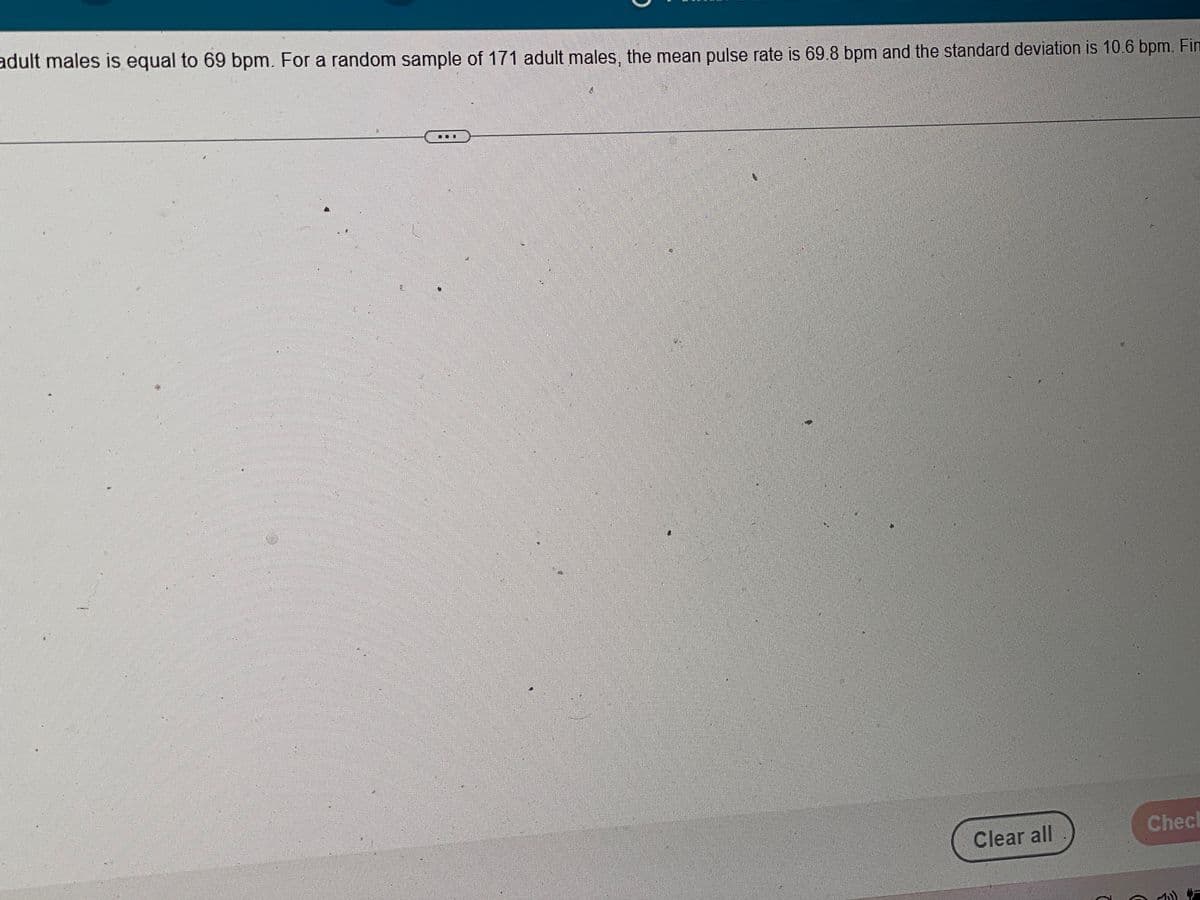 adult males is equal to 69 bpm. For a random sample of 171 adult males, the mean pulse rate is 69.8 bpm and the standard deviation is 10.6 bpm. Fin
ET
1.3
Saff
Clear all
Checl