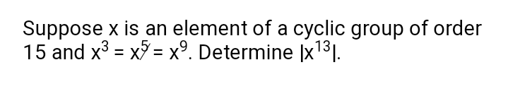 Suppose x is an element of a cyclic group of order
15 and x = x = x°. Determine |x1³].
