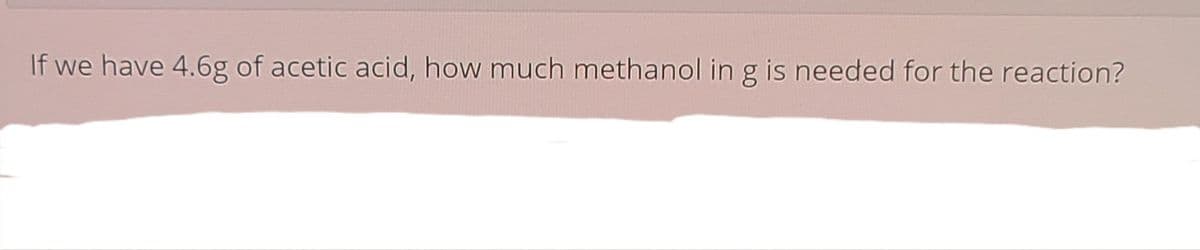 If we have 4.6g of acetic acid, how much methanol in g is needed for the reaction?
