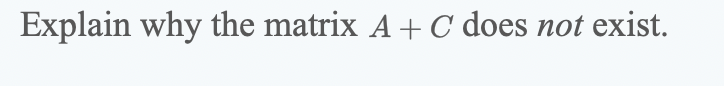 Explain why the matrix A + C does not exist.
