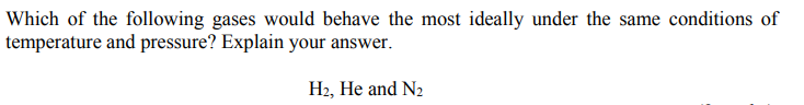 Which of the following gases would behave the most ideally under the same conditions of
temperature and pressure? Explain your answer.
H2, He and N2
