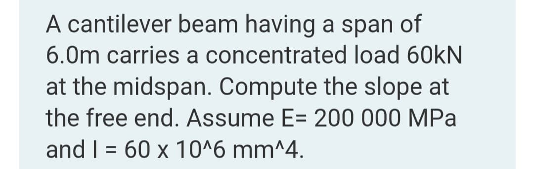 A cantilever beam having a span of
6.0m carries a concentrated load 60kN
at the midspan. Compute the slope at
the free end. Assume E= 200 000 MPa
and I = 60 x 10^6 mm^4.
%3D
