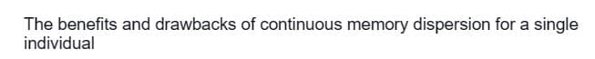 The benefits and drawbacks of continuous memory dispersion for a single
individual