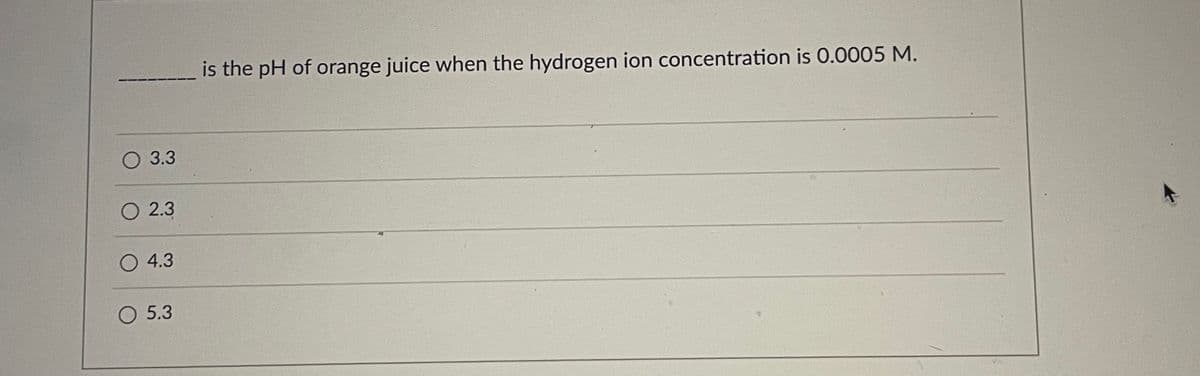 is the pH of orange juice when the hydrogen ion concentration is 0.0005 M.
O 3.3
O 2.3
O 4.3
O 5.3
