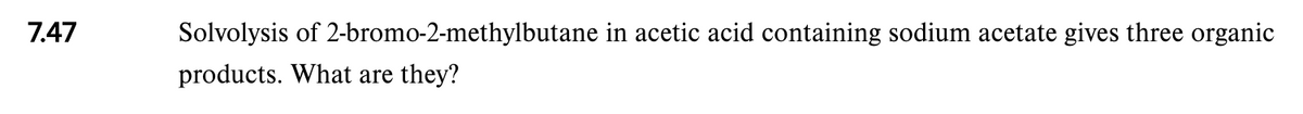 7.47
Solvolysis of 2-bromo-2-methylbutane in acetic acid containing sodium acetate gives three organic
products. What are
they?
