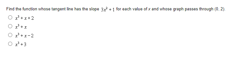 Find the function whose tangent line has the slope 3x² + 1 for each value of x and whose graph passes through (0, 2).
x³ + x + 2
x² + x
x³ + x -2
x³ +3