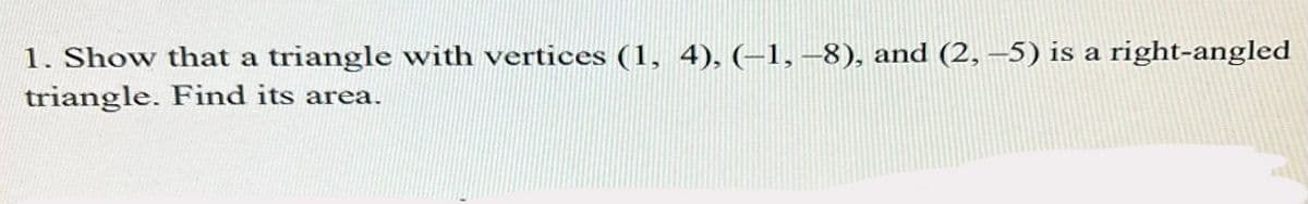 1. Show that a triangle with vertices (1, 4), (-1,-8), and (2,-5) is a right-angled
triangle. Find its area.