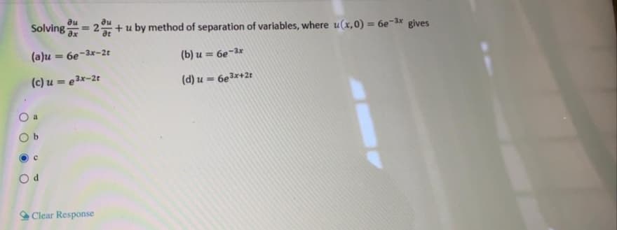 au
Solving
au
+ u by method of separation of variables, where u(x,0) = 6e-3x
%3D
gives
(a)u
= 6e-3x-2t
(b) u = 6e¬3x
(c) u = e3x-2t
(d) u = 6e3x+2t
O a
Clear Response
