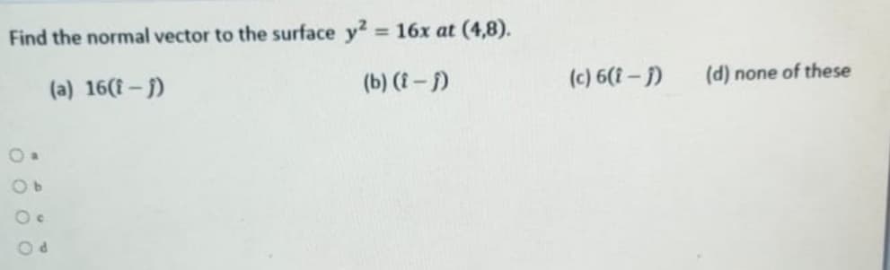 Find the normal vector to the surface y? = 16x at (4,8).
%3D
(a) 16(f- j)
(b) (i – f)
(c) 6(i-1)
(d) none of these
