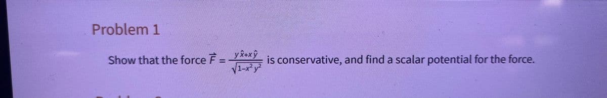 Problem 1
Show that the force F = y*+xy is conservative, and find a scalar potential for the force.
√√1-x²y²