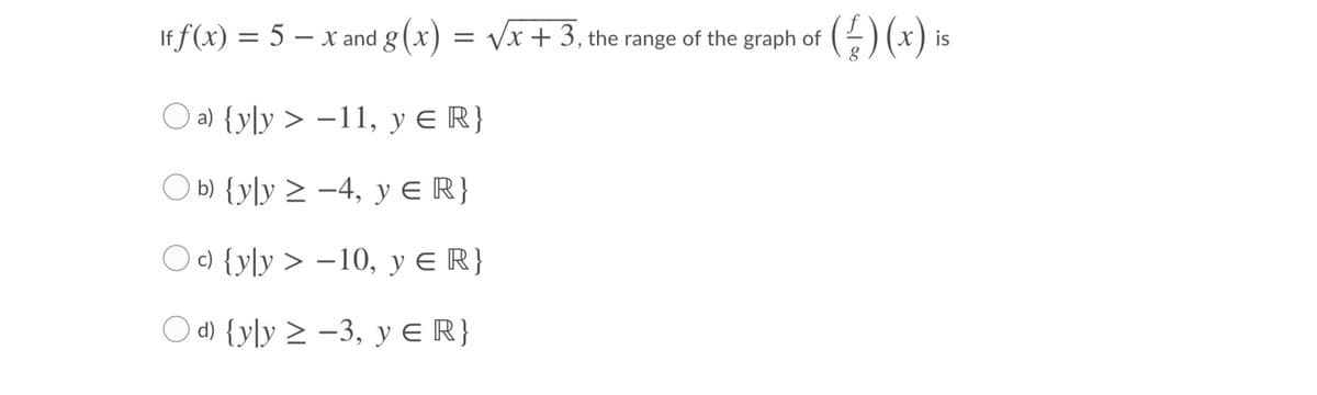 If f (x) = 5 – x and g(x) = Vx + 3, the range of the graph of
() (*) =
is
a) {y]y > –11, y ER}
b) {y]y > –4,
y E R}
O ) {y[y > –10, y e R}
O d) {y]y > –3, y E R}
