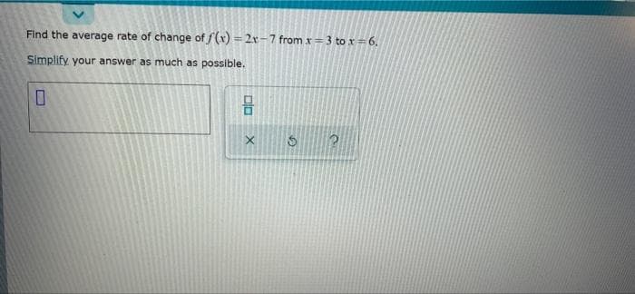 Find the average rate of change of f(x) = 2x-7 from x= 3 to x = 6,
Simplify your answer as much as possible.
