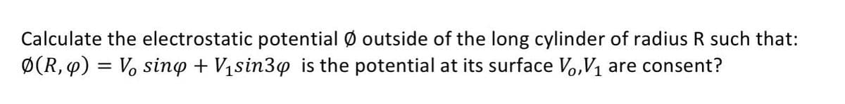 Calculate the electrostatic potential Ø outside of the long cylinder of radius R such that:
Ø(R, 4) = V, sino + V1sin3y is the potential at its surface Vo,V1 are consent?
