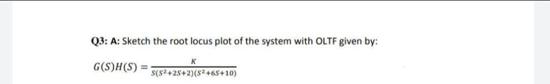 Q3: A: Sketch the root locus plot of the system with OLTF given by:
K
G(S)H(S)
%3D
S(s2+25+2)(S2+6S+10)
