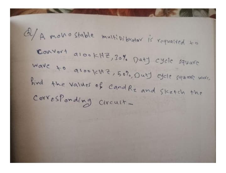 A moho stable multivibrator
multivibrator is
requaited to
Convert
alookHZ,30%% Duty cycle square
wave to
aloo kはて, ら0。○ひけ cyele square ware,
bind the values of Cand Rz and Slketch the
CorresPonding crcuit-
