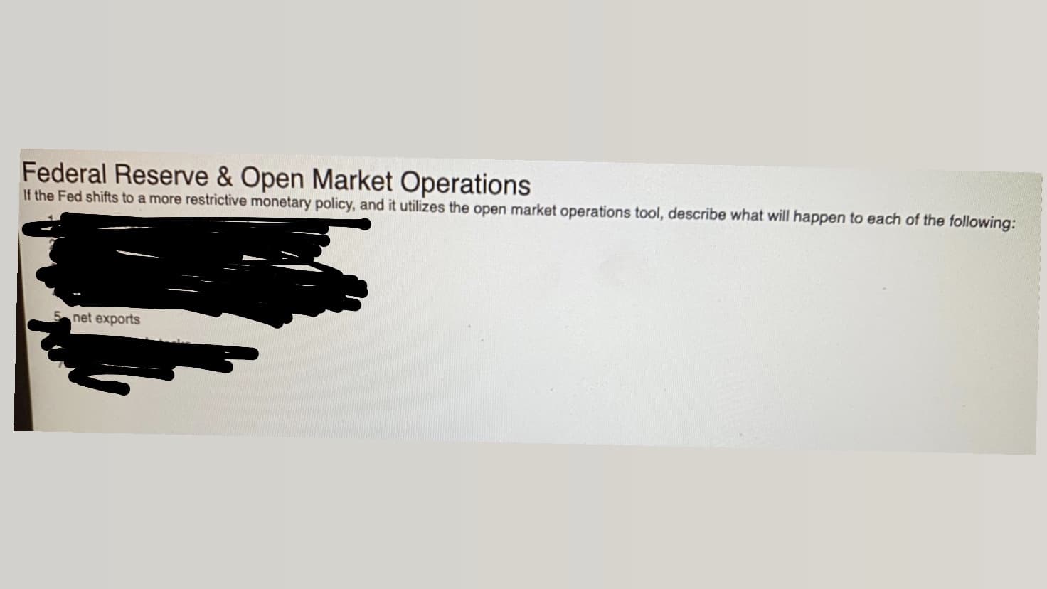 Federal Reserve & Open Market Operations
If the Fed shifts to a more restrictive monetary policy, and it utilizes the open market operations tool, describe what will happen to each of the following:
net exports
